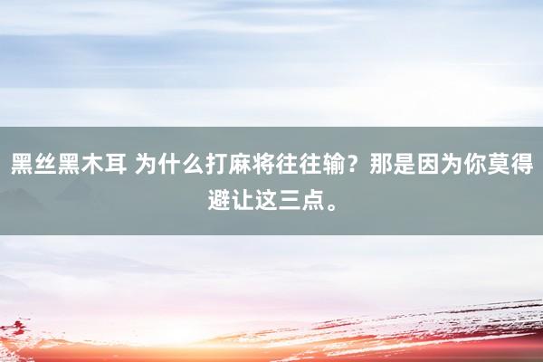 黑丝黑木耳 为什么打麻将往往输？那是因为你莫得避让这三点。