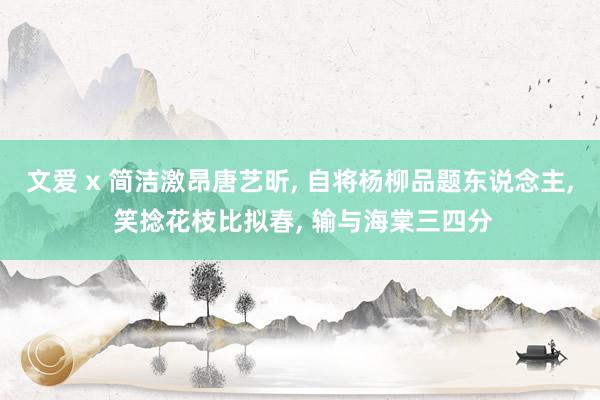 文爱 x 简洁激昂唐艺昕, 自将杨柳品题东说念主, 笑捻花枝比拟春, 输与海棠三四分